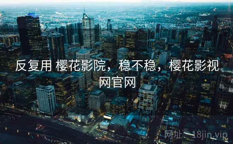 反复用 樱花影院，稳不稳，樱花影视网官网
