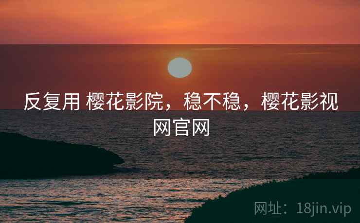 反复用 樱花影院,稳不稳,樱花影视网官网 反复用 樱花影院,稳不稳,樱花影视网官网