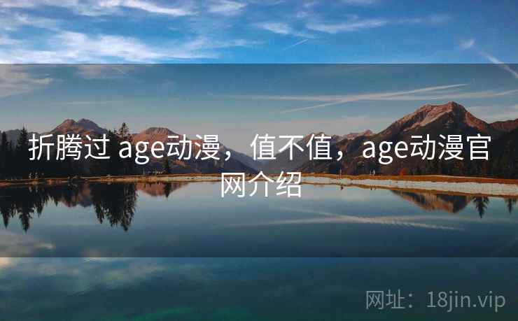 折腾过 age动漫,值不值,age动漫官网介绍 折腾过 age动漫,值不值,age动漫官网介绍