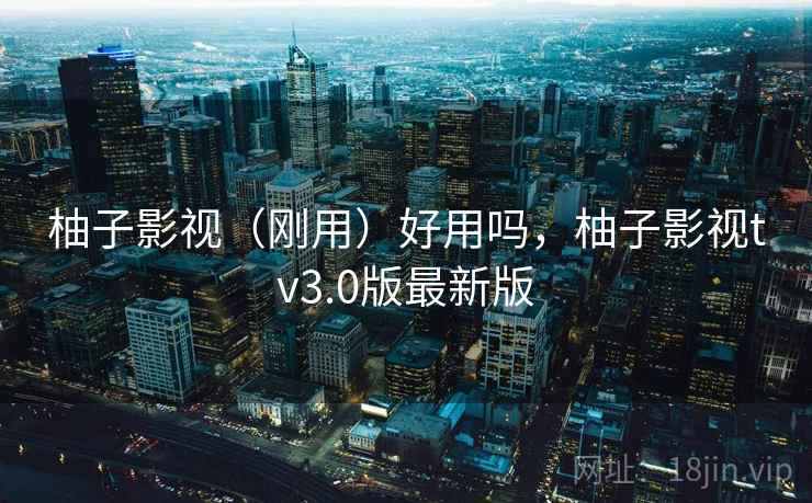 柚子影视（刚用）好用吗，柚子影视tv3.0版最新版