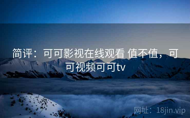 简评:可可影视在线观看 值不值,可可视频可可tv 简评:可可影视在线观看 值不值,可可视频可可tv