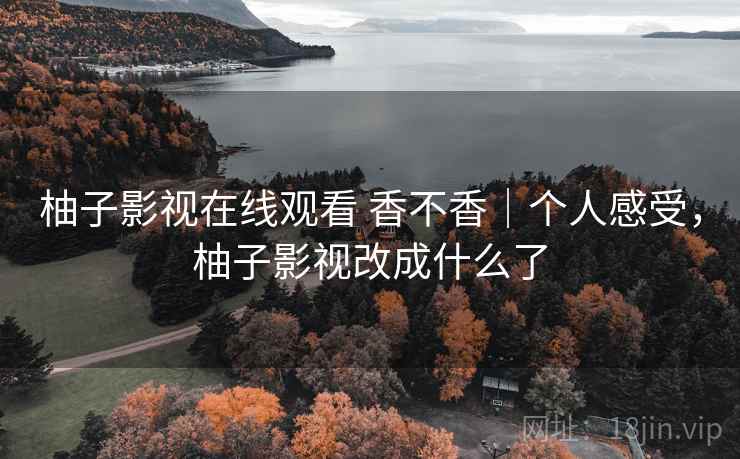 柚子影视在线观看 香不香|个人感受,柚子影视改成什么了 柚子影视在线观看 香不香|个人感受,柚子影视改成什么了