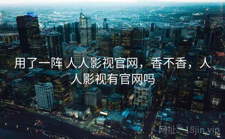 用了一阵 人人影视官网，香不香，人人影视有官网吗