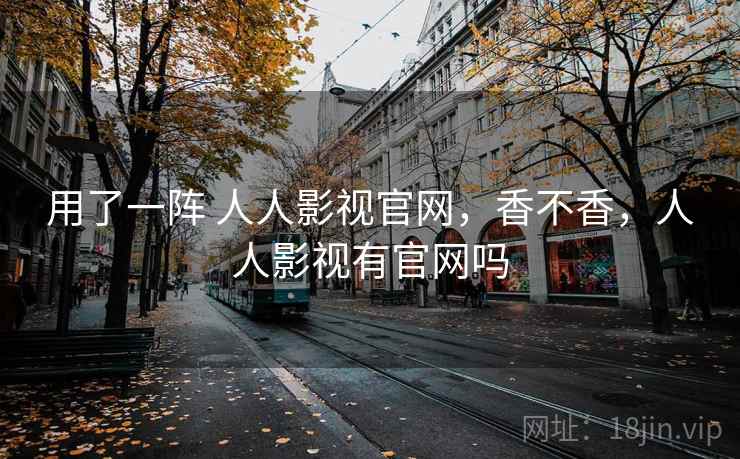 用了一阵 人人影视官网，香不香，人人影视有官网吗