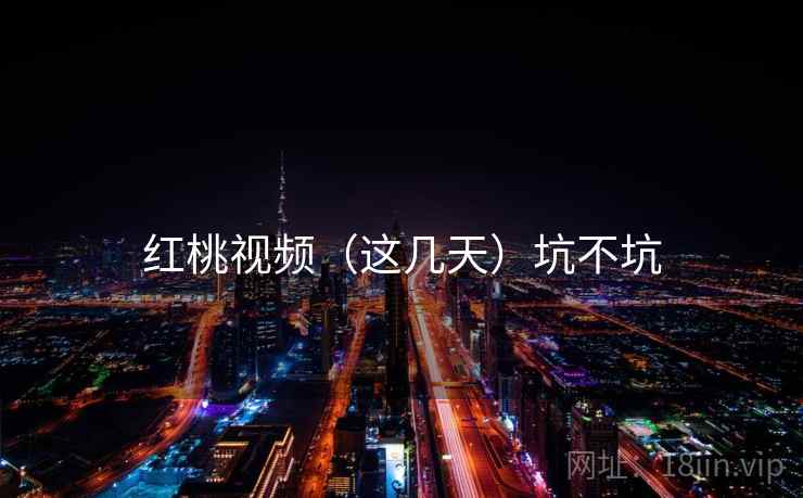 红桃视频（这几天）坑不坑