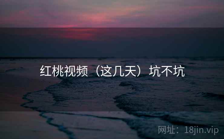 红桃视频(这几天)坑不坑 红桃视频(这几天)坑不坑