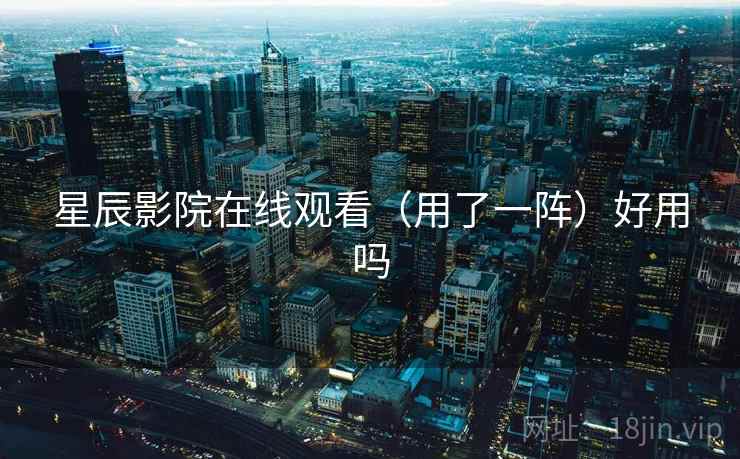 星辰影院在线观看（用了一阵）好用吗