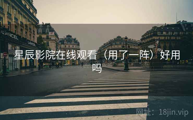 星辰影院在线观看（用了一阵）好用吗