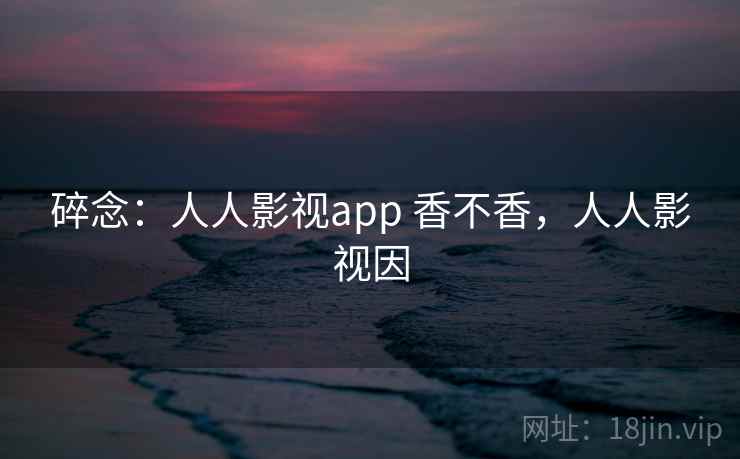 碎念：人人影视app 香不香，人人影视因