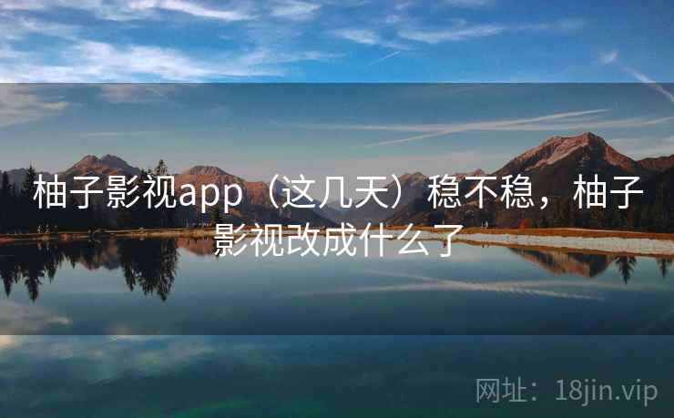 柚子影视app(这几天)稳不稳,柚子影视改成什么了 柚子影视app(这几天)稳不稳,柚子影视改成什么了