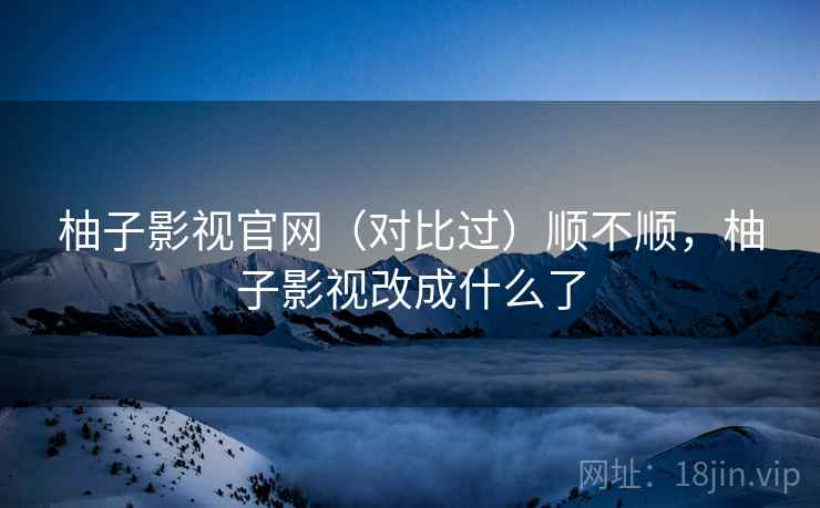 柚子影视官网(对比过)顺不顺,柚子影视改成什么了 柚子影视官网(对比过)顺不顺,柚子影视改成什么了