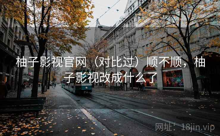 柚子影视官网(对比过)顺不顺,柚子影视改成什么了 柚子影视官网(对比过)顺不顺,柚子影视改成什么了