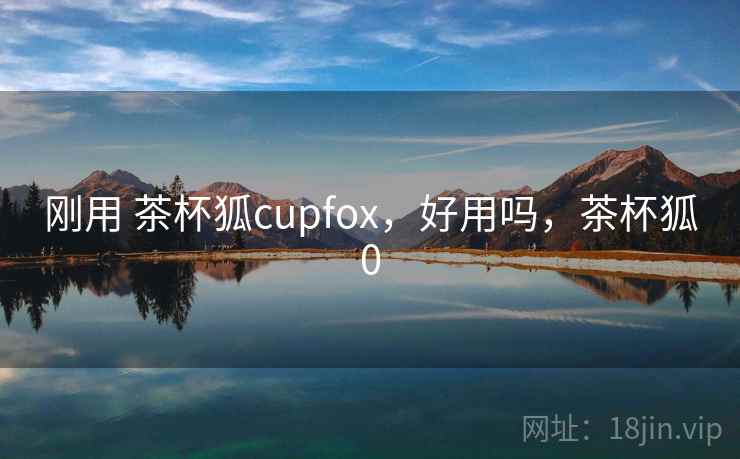 刚用 茶杯狐cupfox，好用吗，茶杯狐0