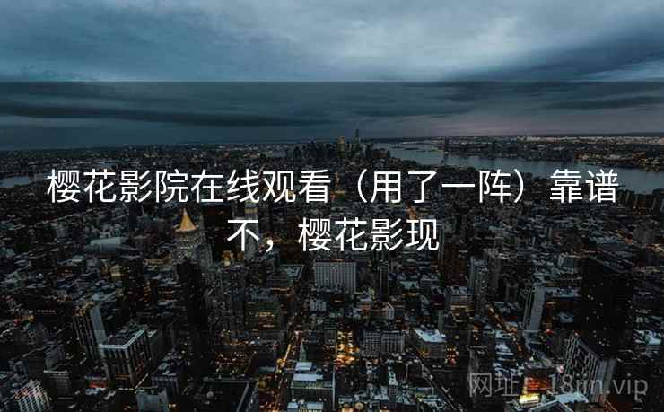 樱花影院在线观看（用了一阵）靠谱不，樱花影现