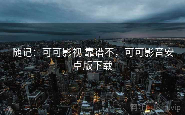随记：可可影视 靠谱不，可可影音安卓版下载