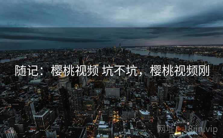 随记：樱桃视频 坑不坑，樱桃视频刚