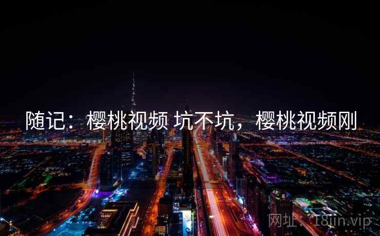随记：樱桃视频 坑不坑，樱桃视频刚