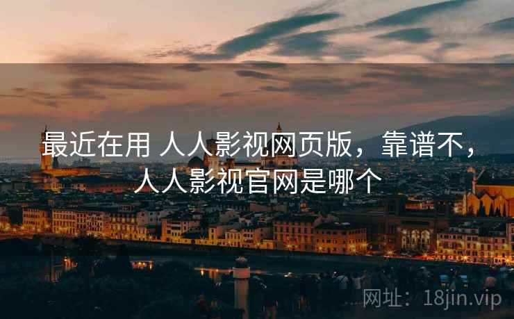 最近在用 人人影视网页版，靠谱不，人人影视官网是哪个