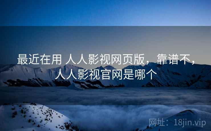 最近在用 人人影视网页版，靠谱不，人人影视官网是哪个