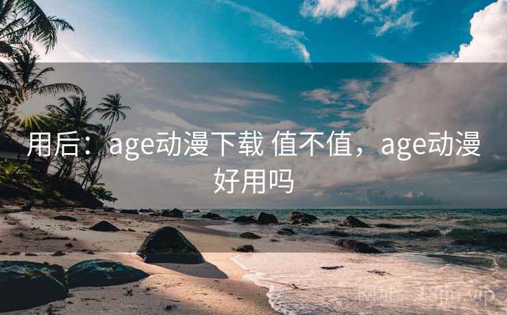用后：age动漫下载 值不值，age动漫好用吗