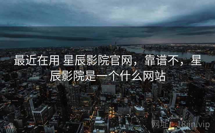 最近在用 星辰影院官网，靠谱不，星辰影院是一个什么网站