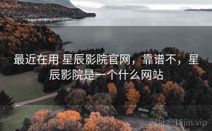最近在用 星辰影院官网，靠谱不，星辰影院是一个什么网站