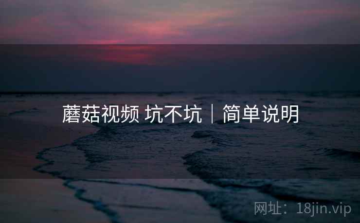 蘑菇视频 坑不坑|简单说明 蘑菇视频 坑不坑|简单说明