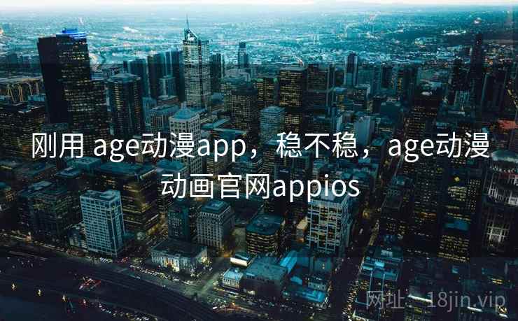 刚用 age动漫app，稳不稳，age动漫动画官网appios