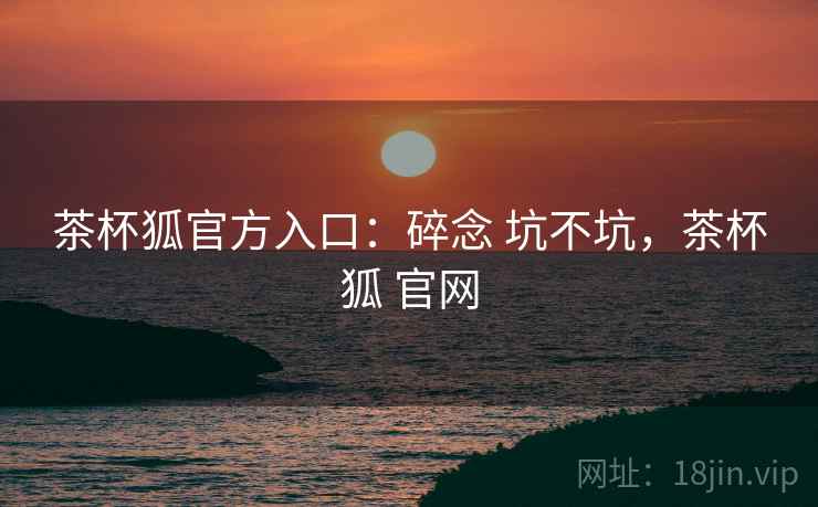 茶杯狐官方入口：碎念 坑不坑，茶杯狐 官网