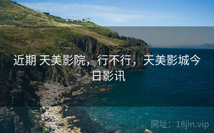 近期 天美影院,行不行,天美影城今日影讯 近期 天美影院,行不行,天美影城今日影讯