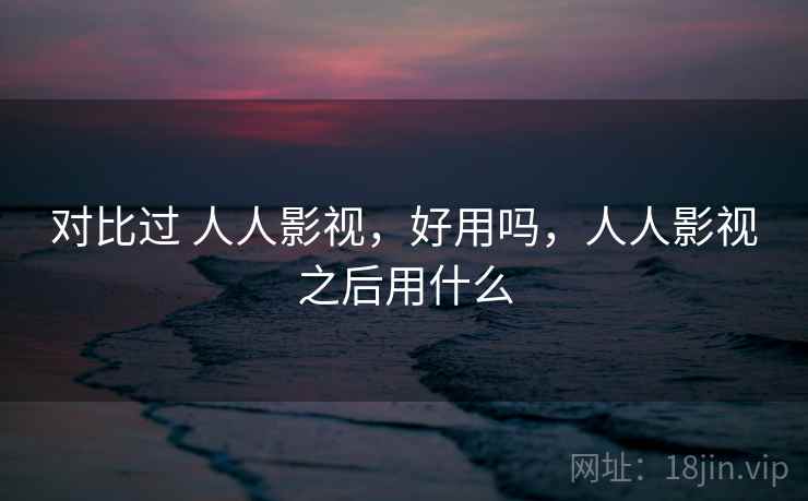 对比过 人人影视，好用吗，人人影视之后用什么