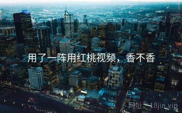 用了一阵用红桃视频,香不香 用了一阵用红桃视频,香不香