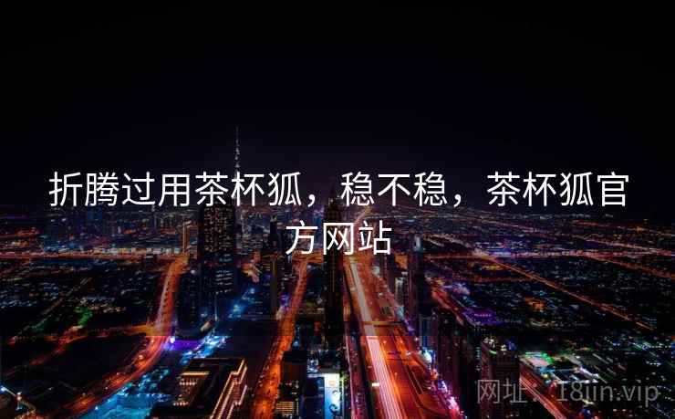 折腾过用茶杯狐，稳不稳，茶杯狐官方网站