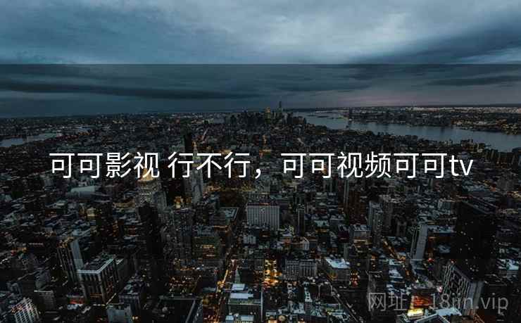 可可影视 行不行，可可视频可可tv
