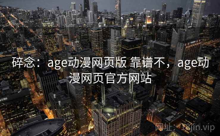 碎念:age动漫网页版 靠谱不,age动漫网页官方网站 碎念:age动漫网页版 靠谱不,age动漫网页官方网站