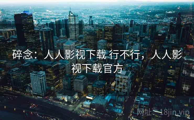 碎念:人人影视下载 行不行,人人影视下载官方 碎念:人人影视下载 行不行,人人影视下载官方