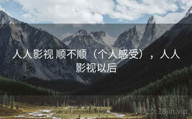 人人影视 顺不顺(个人感受),人人影视以后 人人影视 顺不顺(个人感受),人人影视以后