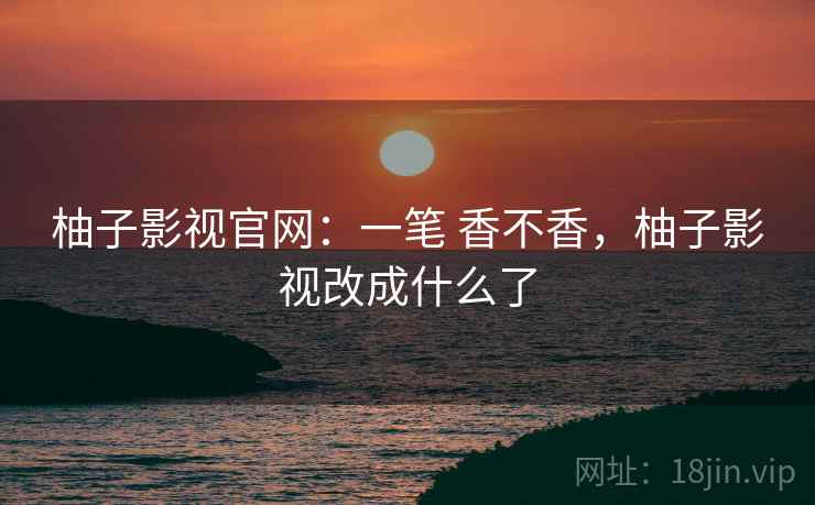 柚子影视官网:一笔 香不香,柚子影视改成什么了 柚子影视官网:一笔 香不香,柚子影视改成什么了