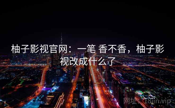 柚子影视官网:一笔 香不香,柚子影视改成什么了 柚子影视官网:一笔 香不香,柚子影视改成什么了