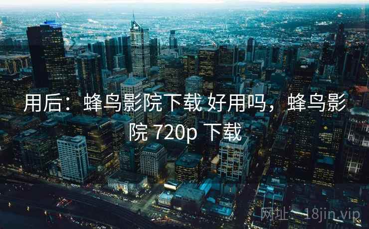 用后:蜂鸟影院下载 好用吗,蜂鸟影院 720p 下载 用后:蜂鸟影院下载 好用吗,蜂鸟影院 720p 下载