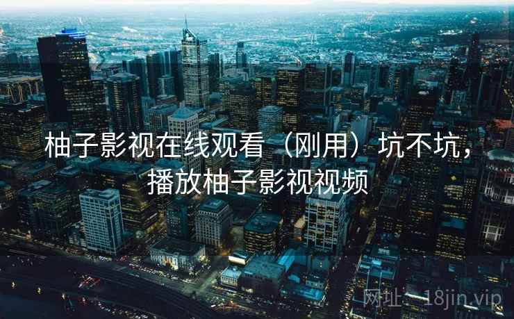 柚子影视在线观看（刚用）坑不坑，播放柚子影视视频