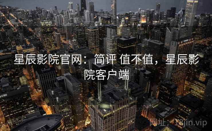 星辰影院官网:简评 值不值,星辰影院客户端 星辰影院官网:简评 值不值,星辰影院客户端