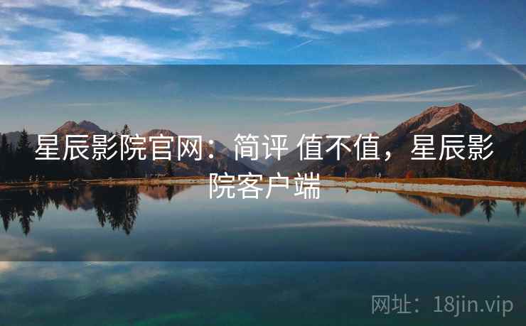 星辰影院官网:简评 值不值,星辰影院客户端 星辰影院官网:简评 值不值,星辰影院客户端