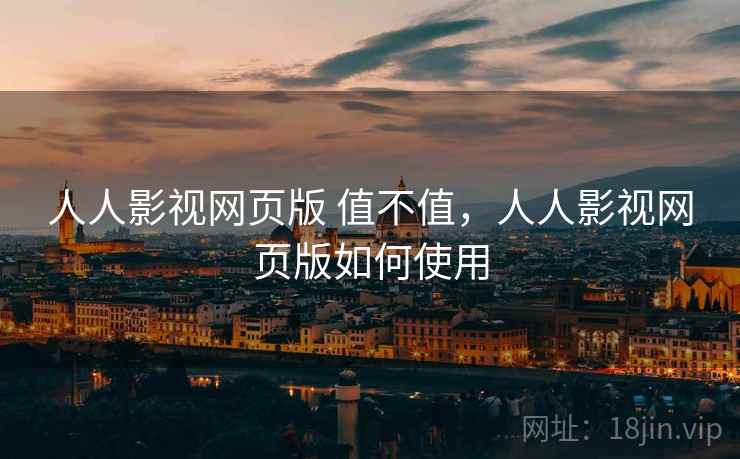 人人影视网页版 值不值,人人影视网页版如何使用 人人影视网页版 值不值,人人影视网页版如何使用