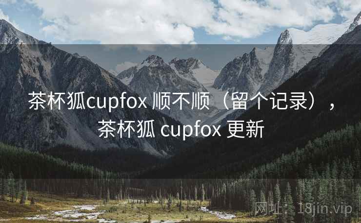 茶杯狐cupfox 顺不顺（留个记录），茶杯狐 cupfox 更新
