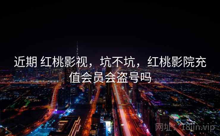 近期 红桃影视,坑不坑,红桃影院充值会员会盗号吗 近期 红桃影视,坑不坑,红桃影院充值会员会盗号吗