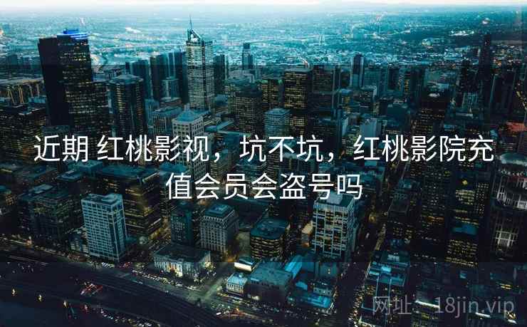 近期 红桃影视,坑不坑,红桃影院充值会员会盗号吗 近期 红桃影视,坑不坑,红桃影院充值会员会盗号吗