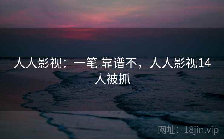 人人影视:一笔 靠谱不,人人影视14人被抓 人人影视:一笔 靠谱不,人人影视14人被抓