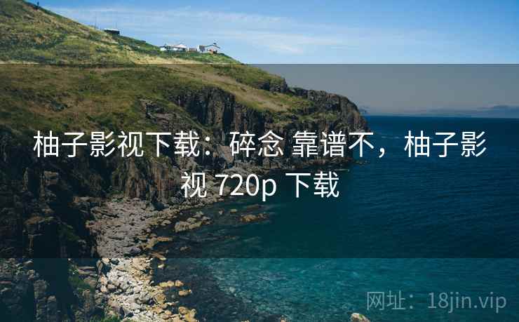 柚子影视下载:碎念 靠谱不,柚子影视 720p 下载 柚子影视下载:碎念 靠谱不,柚子影视 720p 下载