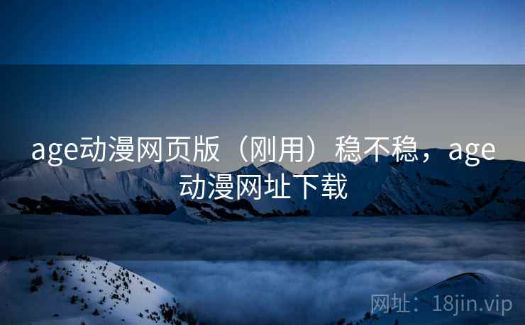 age动漫网页版(刚用)稳不稳,age动漫网址下载 age动漫网页版(刚用)稳不稳,age动漫网址下载